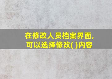 在修改人员档案界面,可以选择修改( )内容